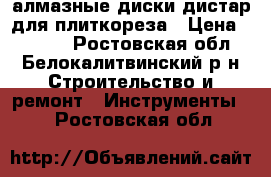 алмазные диски дистар для плиткореза › Цена ­ 2 600 - Ростовская обл., Белокалитвинский р-н Строительство и ремонт » Инструменты   . Ростовская обл.